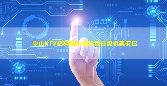中山KTV招聘酒水模特包住包机票安已