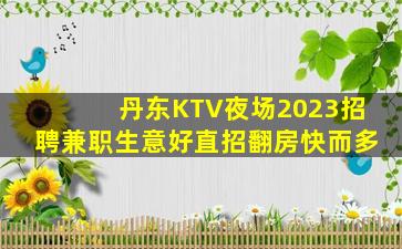 丹东KTV夜场2023招聘兼职生意好直招翻房快而多