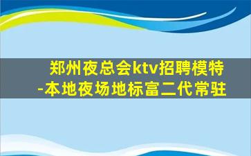 郑州夜总会ktv招聘模特-本地夜场地标富二代常驻